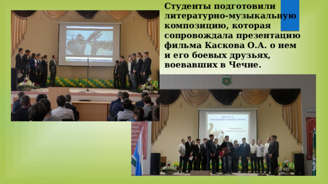 Студенты подготовили литературно-музыкальную композицию, которая сопровождала презентацию фильма Каскова О.А. о нем и его боевых друзьях, воевавших в Чечне. 