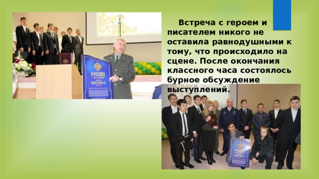       Встреча с героем и писателем никого не оставила равнодушными к тому, что происходило на сцене. После окончания классного часа состоялось бурное обсуждение выступлений. 