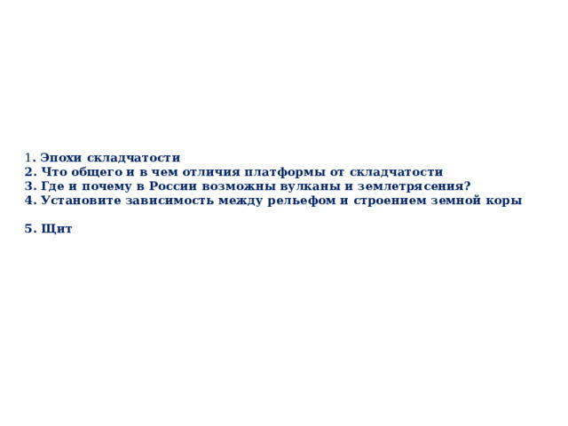 1 . Эпохи складчатости  2. Что общего и в чем отличия платформы от складчатости  3. Где и почему в России возможны вулканы и землетрясения?  4. Установите зависимость между рельефом и строением земной коры  5. Щит  