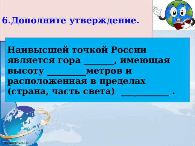  6.Дополните утверждение. Наивысшей точкой России является гора _______, имеющая высоту _________метров и расположенная в пределах (страна, часть света) ___________ . 