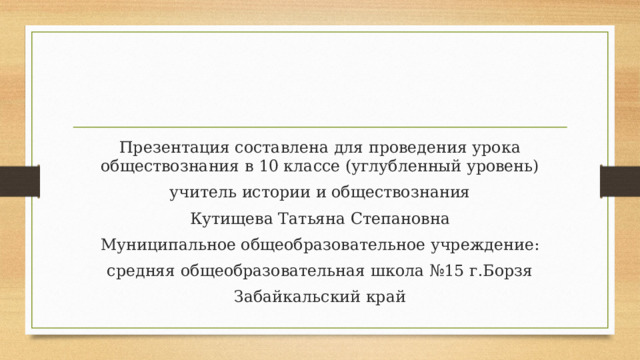 Презентация составлена для проведения урока обществознания в 10 классе (углубленный уровень) учитель истории и обществознания Кутищева Татьяна Степановна Муниципальное общеобразовательное учреждение: средняя общеобразовательная школа №15 г.Борзя Забайкальский край 