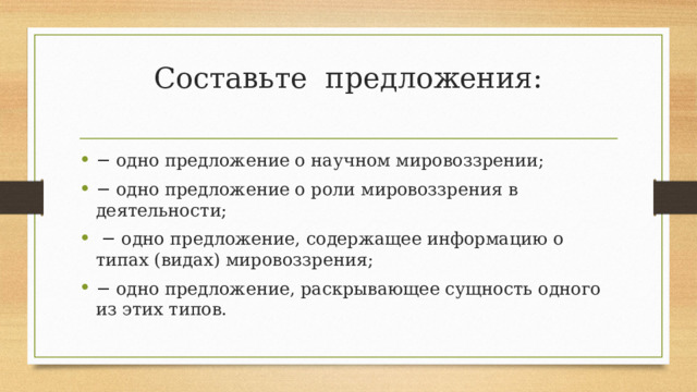 Составьте предложения:   − одно предложение о научном мировоззрении; − одно предложение о роли мировоззрения в деятельности; − одно предложение, содержащее информацию о типах (видах) мировоззрения; − одно предложение, раскрывающее сущность одного из этих типов. 
