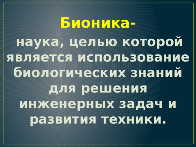 Бионика-  наука, целью которой является использование биологических знаний для решения инженерных задач и развития техники. 