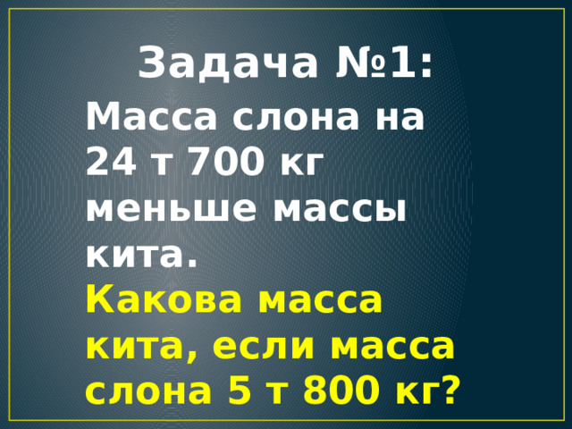 Задача №1: Масса слона на 24 т 700 кг меньше массы кита. Какова масса кита, если масса слона 5 т 800 кг? 