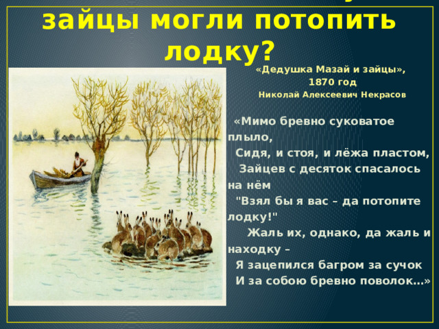 Поясните, почему зайцы могли потопить лодку? «Дедушка Мазай и зайцы»,  1870 год  Николай Алексеевич Некрасов             «Мимо бревно суковатое плыло,    Сидя, и стоя, и лёжа пластом,     Зайцев с десяток спасалось на нём    