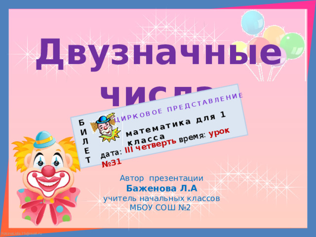 Б И Цирковое представление Л математика для 1 класса Е дата: III четверть время: урок №31 Т Двузначные числа Автор презентации Баженова Л.А учитель начальных классов МБОУ СОШ №2 