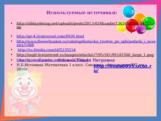 Используемые источники: http://alldaydesing.net/uploads/posts/2013-03/thumbs/1363686164_34775.jpg  http://ge-4.livejournal.com/6930.html http://www.flowerbunker.ru/catalog/dostavka_tsvetov_po_spb/podarki_i_suveniry/1088  http://ru.fotolia.com/id/5235514 http://img0.liveinternet.ru/images/attach/c/7/95/181/95181566_large_1.png  http://www.clipartov.net/show-125.html Н.Б.Истомина Математика 1 класс. Смоленск «Ассоциация XXI век» 2010г.  Автор шаблона - Фокина Лидия Петровна  http://linda6035.ucoz.ru/   