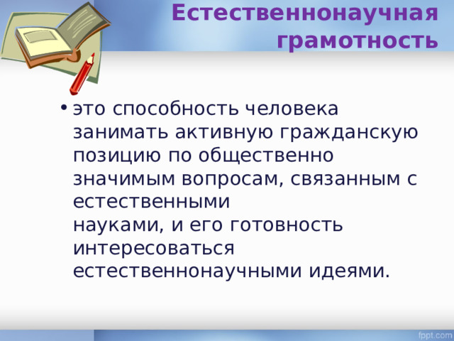Естественнонаучная грамотность   это способность человека занимать активную гражданскую позицию по общественно значимым вопросам, связанным с естественными  науками, и его готовность интересоваться естественнонаучными идеями.   