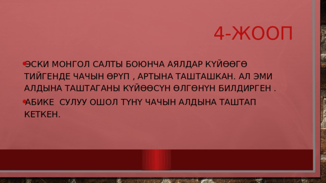  4-жооп Эски монгол салты боюнча аялдар күйөөгө тийгенде чачын өрүп , артына ташташкан. Ал эми алдына таштаганы күйөөсүн өлгөнүн билдирген . Абике сулуу ошол түнү чачын алдына таштап кеткен. 