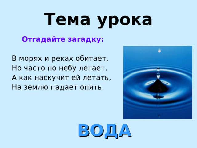 Тема урока  Отгадайте загадку:  В морях и реках обитает, Но часто по небу летает. А как наскучит ей летать, На землю падает опять. ВОДА 