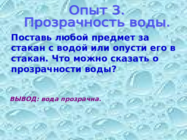 Поставь любой предмет за стакан с водой или опусти его в стакан. Что можно сказать о прозрачности воды? ВЫВОД: вода прозрачна. 