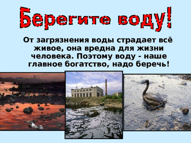  От загрязнения воды страдает всё живое, она вредна для жизни человека. Поэтому воду - наше главное богатство, надо беречь! 