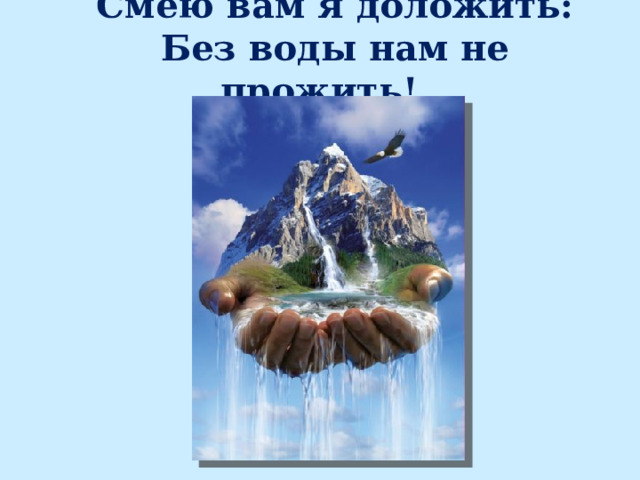 Смею вам я доложить: Без воды нам не прожить! 