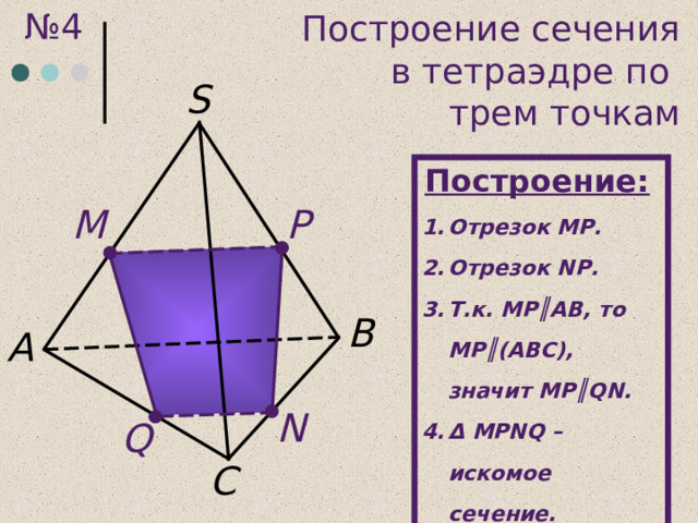 № 4 Построение сечения  в тетраэдре по  трем точкам S Построение:  Отрезок MP. Отрезок N Р . Т.к. M Р║ AB , то M Р║(АВС), значит M Р║ QN. Δ  M Р NQ – искомое  сечение. P M B А N Q C 