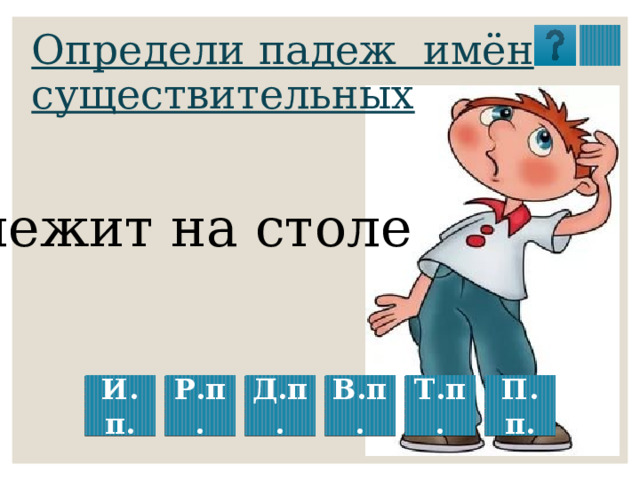 Определи падеж имён существительных лежит на столе И.п. Р.п. Д.п. В.п. П.п. Т.п. 