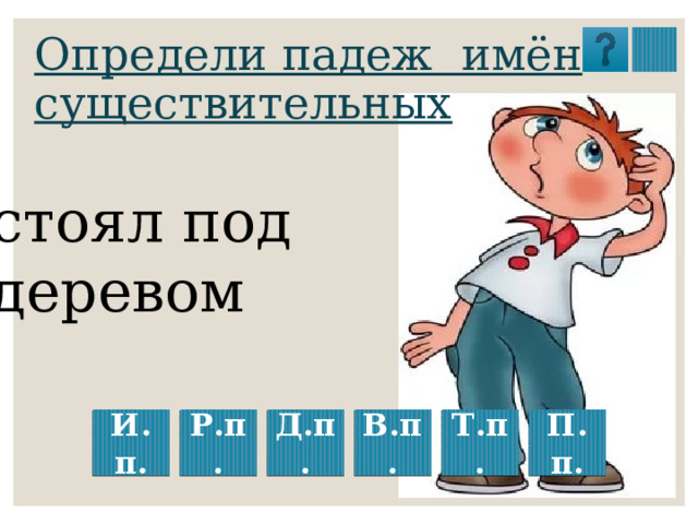 Определи падеж имён существительных стоял под деревом И.п. Р.п. Д.п. В.п. П.п. Т.п. 