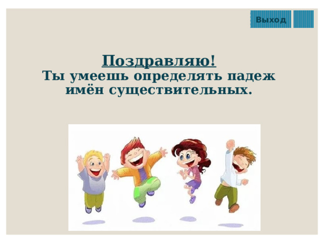 Выход Поздравляю!  Ты умеешь определять падеж имён существительных. 