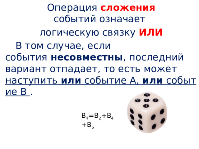 Операция сложения событий означает  логическую связку  ИЛИ В том случае, если события  несовместны , последний вариант отпадает, то есть может наступить  или  событие А,  или  событие В  . В Ч =В 2 +В 4 +В 6 