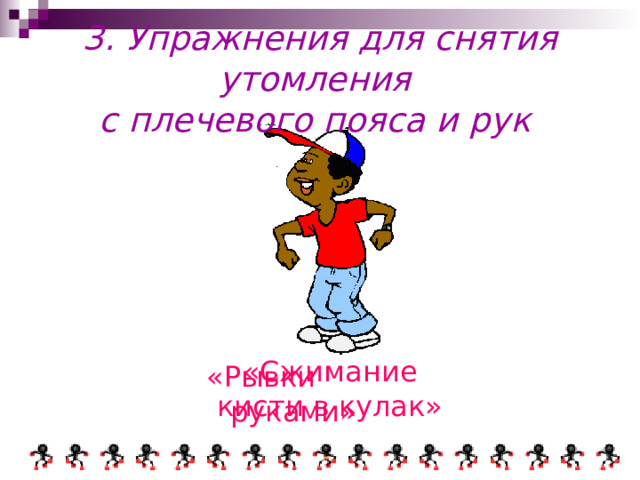 3. Упражнения для снятия утомления  с плечевого пояса и рук  «Сжимание  кисти в кулак» «Рывки руками» 