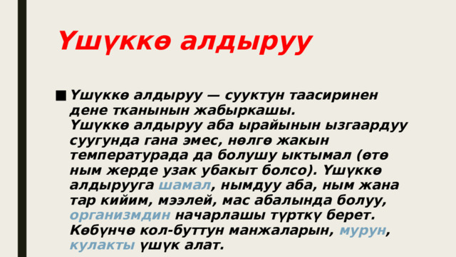 Үшүккө алдыруу Үшүккө алдыруу  — сууктун таасиринен дене тканынын жабыркашы.  Үшүккө алдыруу аба ырайынын ызгаардуу суугунда гана эмес, нөлгө жакын температурада да болушу ыктымал (өтө ным жерде узак убакыт болсо). Үшүккө алдырууга  шамал , нымдуу аба, ным жана тар кийим, мээлей, мас абалында болуу,  организмдин  начарлашы түрткү берет. Көбүнчө кол-буттун манжаларын,  мурун ,  кулакты  үшүк алат.   