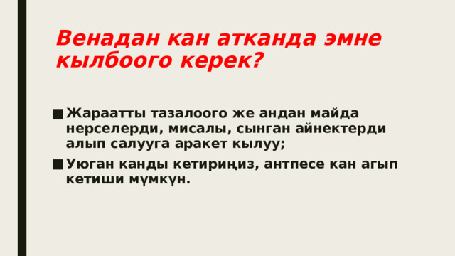 Венадан кан атканда эмне кылбоого керек? Жараатты тазалоого же андан майда нерселерди, мисалы, сынган айнектерди алып салууга аракет кылуу; Уюган канды кетириңиз, антпесе кан агып кетиши мүмкүн. 