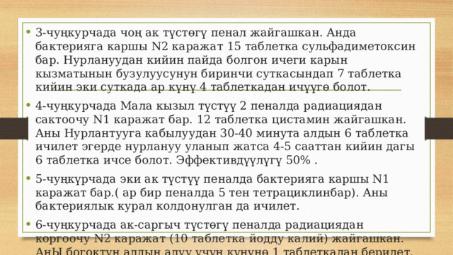 3-чуңкурчада чоң ак түстөгү пенал жайгашкан. Анда бактерияга каршы N2 каражат 15 таблетка сульфадиметоксин бар. Нурлануудан кийин пайда болгон ичеги карын кызматынын бузулуусунун биринчи суткасындап 7 таблетка кийин эки суткада ар күнү 4 таблеткадан ичүүгө болот. 4-чуңкурчада Мала кызыл түстүү 2 пеналда радиациядан сактоочу N1 каражат бар. 12 таблетка цистамин жайгашкан. Аны Нурлантууга кабылуудан 30-40 минута алдын 6 таблетка ичилет эгерде нурлануу уланып жатса 4-5 сааттан кийин дагы 6 таблетка ичсе болот. Эффективдүүлүгү 50% . 5-чуңкүрчада эки ак түстүү пеналда бактерияга каршы N1 каражат бар.( ар бир пеналда 5 тен тетрациклинбар). Аны бактериялык курал колдонулган да ичилет. 6-чуңкурчада ак-саргыч түстөгү пеналда радиациядан коргоочу N2 каражат (10 таблетка йодду калий) жайгашкан. АнЫ богоктун алдын алуу үчүн күнүнө 1 таблеткадан берилет. 