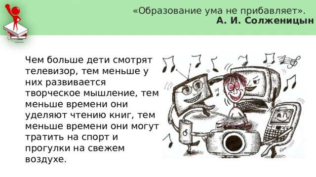  «Образование ума не прибавляет».  А. И. Солженицын Чем больше дети смотрят телевизор, тем меньше у них развивается творческое мышление, тем меньше времени они уделяют чтению книг, тем меньше времени они могут тратить на спорт и прогулки на свежем воздухе. 