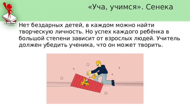 «Уча, учимся». Сенека   Нет бездарных детей, в каждом можно найти творческую личность. Но успех каждого ребёнка в большой степени зависит от взрослых людей. Учитель должен убедить ученика, что он может творить. 