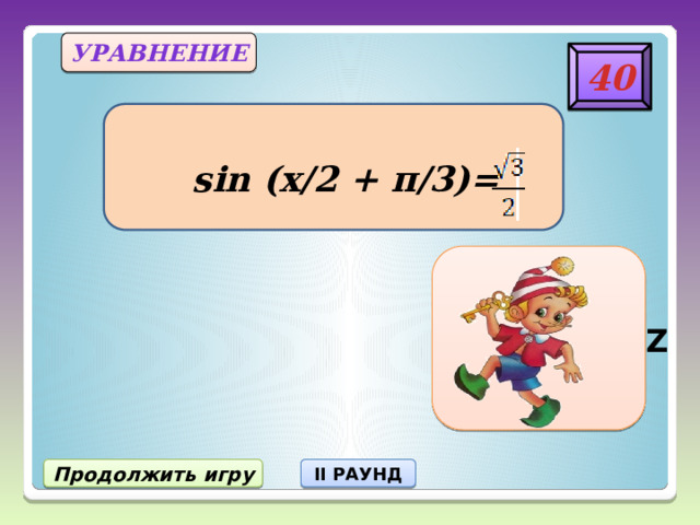 уравнение 40  sin (x/2 + π/3)= X = 2πn, nЄZ Продолжить игру II РАУНД 20 