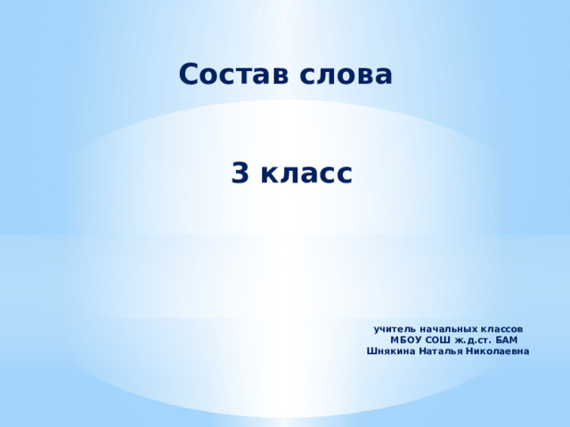 Состав слова 3 класс учитель начальных классов  МБОУ СОШ ж.д.ст. БАМ Шнякина Наталья Николаевна      