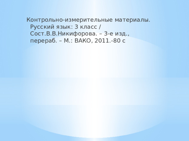 Контрольно-измерительные материалы. Русский язык: 3 класс / Сост.В.В.Никифорова. – 3-е изд., перераб. – М.: ВАКО, 2011.-80 с 