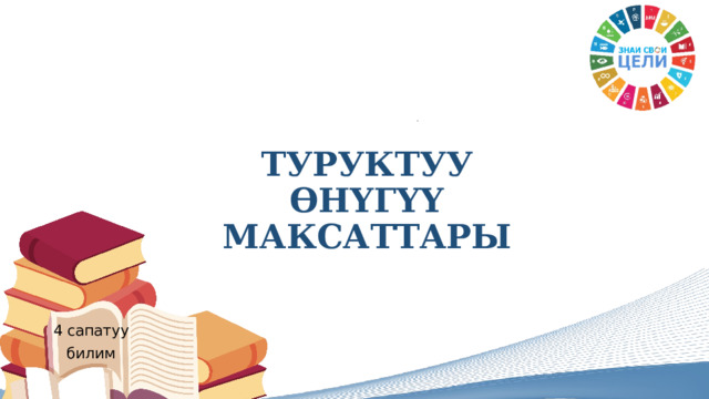 ТУРУКТУУ ӨНҮГҮҮ  МАКСАТТАРЫ 4 сапатуу билим 