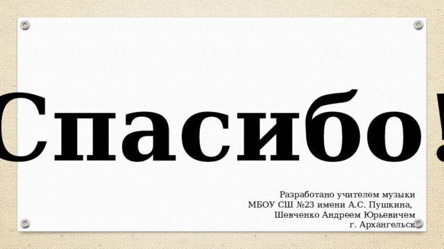 Спасибо! Разработано учителем музыки  МБОУ СШ №23 имени А.С. Пушкина,  Шевченко Андреем Юрьевичем  г. Архангельск 