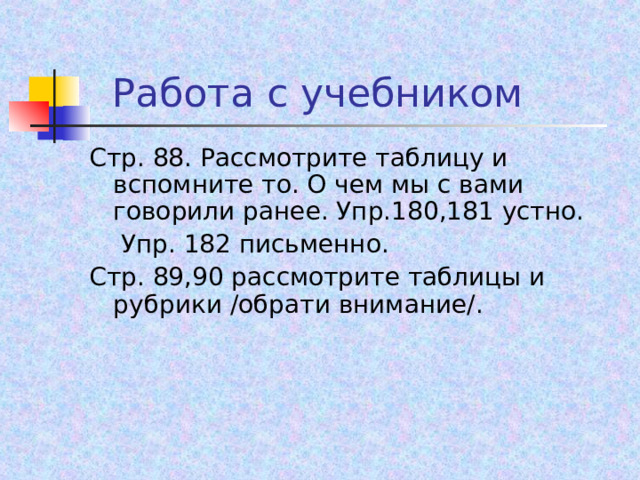  Работа с учебником Стр. 88. Рассмотрите таблицу и вспомните то. О чем мы с вами говорили ранее. Упр.180,181 устно.  Упр. 182 письменно. Стр. 89,90 рассмотрите таблицы и рубрики /обрати внимание/. 