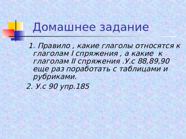  Домашнее задание  1. Правило , какие глаголы относятся к глаголам I спряжения , а какие к глаголам II спряжения .У.с 88,89,90 еще раз поработать с таблицами и рубриками. 2. У.с 90 упр.185 