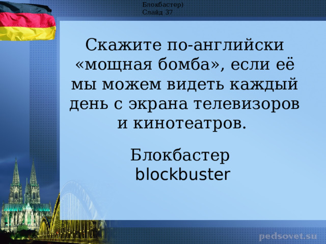 Блокбастер) Слайд 37 Скажите по-английски «мощная бомба», если её мы можем видеть каждый день с экрана телевизоров и кинотеатров.  Блокбастер  blockbuster 