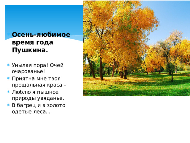 Осень-любимое время года Пушкина. Унылая пора! Очей очарованье! Приятна мне твоя прощальная краса – Люблю я пышное природы увяданье, В багрец и в золото одетые леса… 