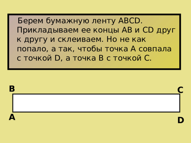  Берем бумажную ленту АВСD. Прикладываем ее концы АВ и СD друг к другу и склеиваем. Но не как попало, а так, чтобы точка А совпала с точкой D, а точка B с точкой С. В С А D 