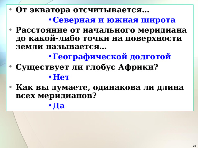 От экватора отсчитывается… Северная и южная широта Северная и южная широта Северная и южная широта Северная и южная широта Северная и южная широта Расстояние от начального меридиана до какой-либо точки на поверхности земли называется… Географической долготой Географической долготой Географической долготой Географической долготой Географической долготой Существует ли глобус Африки? Нет Нет Нет Нет Нет Как вы думаете, одинакова ли длина всех меридианов? Да Да Да Да Да  