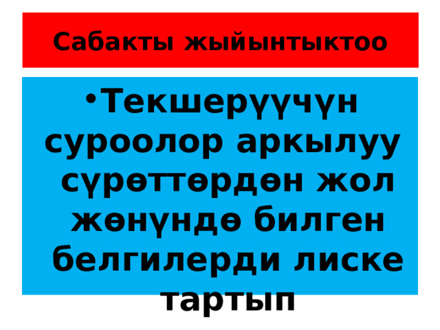 Сабакты жыйынтыктоо Текшерүүчүн суроолор аркылуу сүрөттөрдөн жол жөнүндө билген белгилерди лиске тартып көрөткүлө 