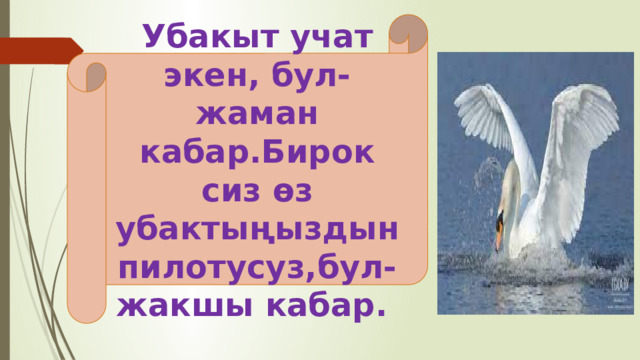 Убакыт учат экен, бул-жаман кабар.Бирок сиз өз убактыңыздын пилотусуз,бул-жакшы кабар. 