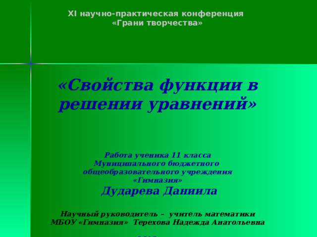 XI научно-практическая конференция  «Грани творчества»     «Свойства функции в решении уравнений»    Работа ученика 11 класса  Муниципального бюджетного общеобразовательного учреждения  «Гимназия»   Дударева Даниила   Научный руководитель – учитель математики  МБОУ «Гимназия» Терехова Надежда Анатольевна   2015 год 