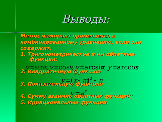 Выводы: Метод мажорант применяется к комбинированному уравнению, если оно содержит: 1. Тригонометрические и им обратные функции:  2. Квадратичную функцию  3. Показательную функцию  4. Сумму взаимно обратных функций; 5. Иррациональные функции.  