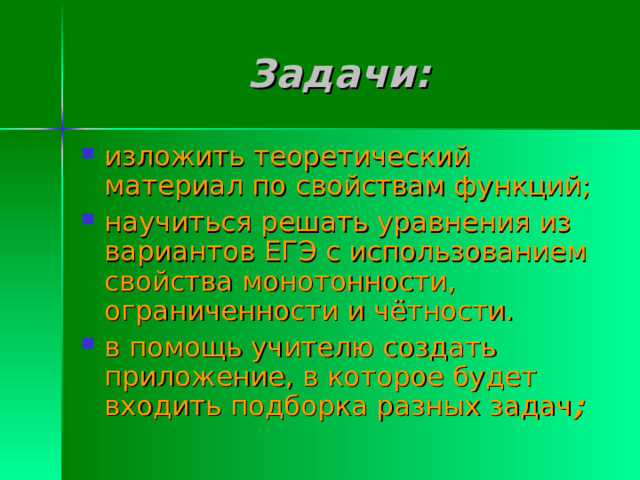 Задачи: изложить теоретический материал по свойствам функций; научиться решать уравнения из вариантов ЕГЭ с использованием свойства монотонности, ограниченности и чётности. в помощь учителю создать приложение, в которое будет входить подборка разных задач ; 