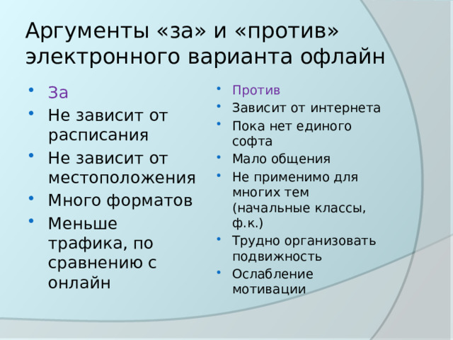 Аргументы «за» и «против» электронного варианта офлайн За Не зависит от расписания Не зависит от местоположения Много форматов Меньше трафика, по сравнению с онлайн Против Зависит от интернета Пока нет единого софта Мало общения Не применимо для многих тем (начальные классы, ф.к.) Трудно организовать подвижность Ослабление мотивации 