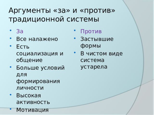 Аргументы «за» и «против» традиционной системы За Все налажено Есть социализация и общение Больше условий для формирования личности Высокая активность Мотивация Против Застывшие формы В чистом виде система устарела 
