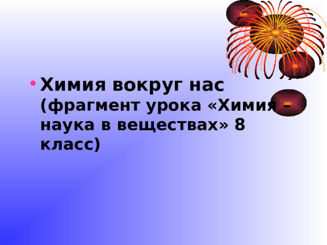 Химия вокруг нас  (фрагмент урока «Химия – наука в веществах» 8 класс)   