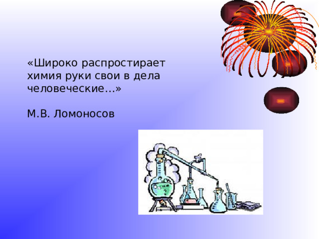 «Широко распростирает химия руки свои в дела человеческие…»   М.В. Ломоносов 
