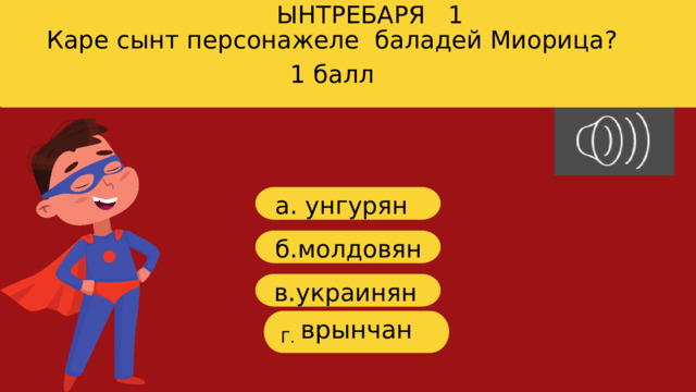 ЫНТРЕБАРЯ 1 Каре сынт персонажеле баладей Миорица? 1 балл a. унгурян б.молдовян в.украинян врынчан Г. 