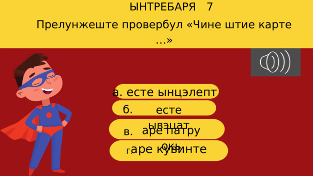 ЫНТРЕБАРЯ 7 Прелунжеште провербул «Чине штие карте …» a. есте ынцэлепт б. есте ывэцат аре патру окь в. г аре кувинте Г. 